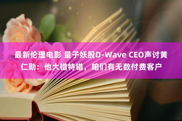 最新伦理电影 量子妖股D-Wave CEO声讨黄仁勋：他大错特错，咱们有无数付费客户