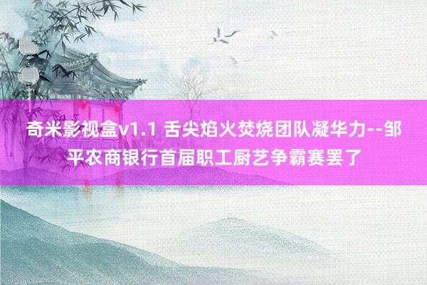奇米影视盒v1.1 舌尖焰火焚烧团队凝华力--邹平农商银行首届职工厨艺争霸赛罢了