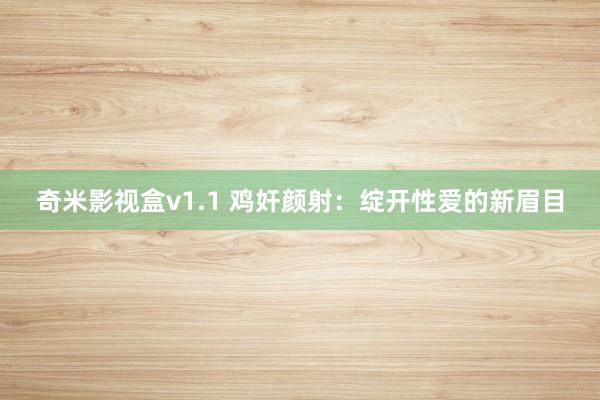 奇米影视盒v1.1 鸡奸颜射：绽开性爱的新眉目