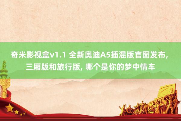 奇米影视盒v1.1 全新奥迪A5插混版官图发布， 三厢版和旅行版， 哪个是你的梦中情车