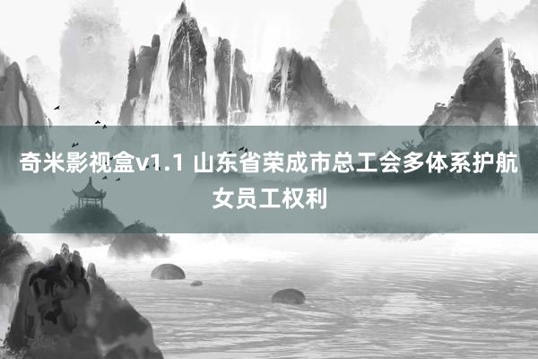 奇米影视盒v1.1 山东省荣成市总工会多体系护航女员工权利