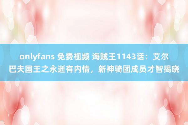 onlyfans 免费视频 海贼王1143话：艾尔巴夫国王之永逝有内情，新神骑团成员才智揭晓