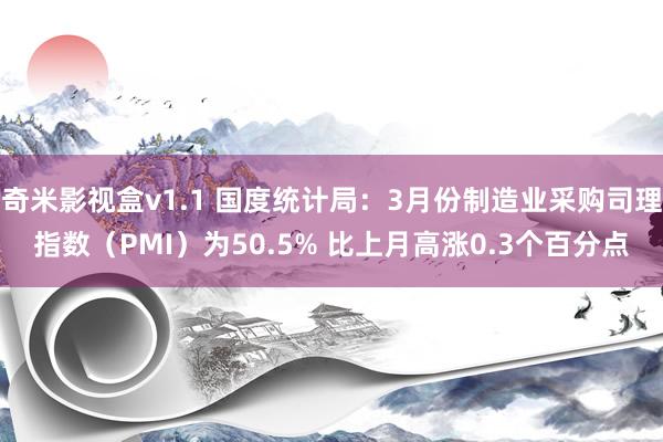 奇米影视盒v1.1 国度统计局：3月份制造业采购司理指数（PMI）为50.5% 比上月高涨0.3个百分点