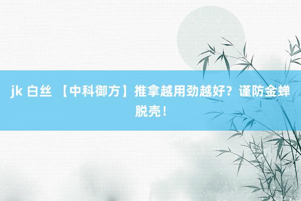 jk 白丝 【中科御方】推拿越用劲越好？谨防金蝉脱壳！