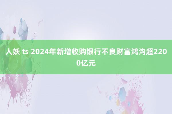 人妖 ts 2024年新增收购银行不良财富鸿沟超2200亿元