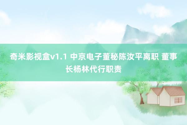 奇米影视盒v1.1 中京电子董秘陈汝平离职 董事长杨林代行职责