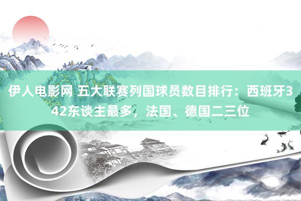 伊人电影网 五大联赛列国球员数目排行：西班牙342东谈主最多，法国、德国二三位