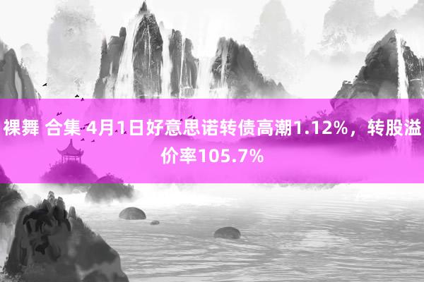 裸舞 合集 4月1日好意思诺转债高潮1.12%，转股溢价率105.7%