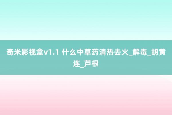奇米影视盒v1.1 什么中草药清热去火_解毒_胡黄连_芦根