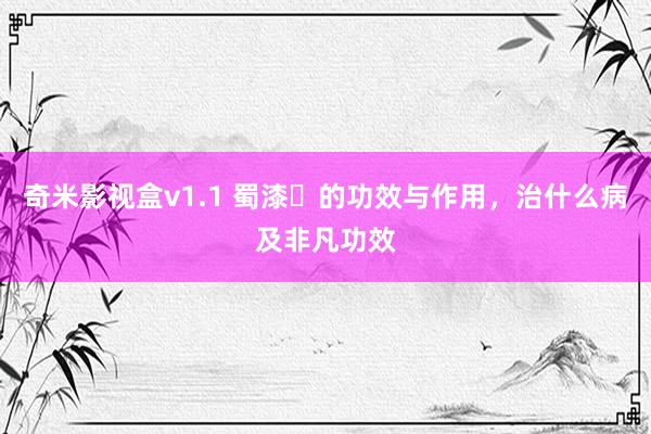奇米影视盒v1.1 蜀漆​的功效与作用，治什么病及非凡功效