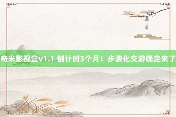 奇米影视盒v1.1 倒计时3个月！步骤化交游确定来了