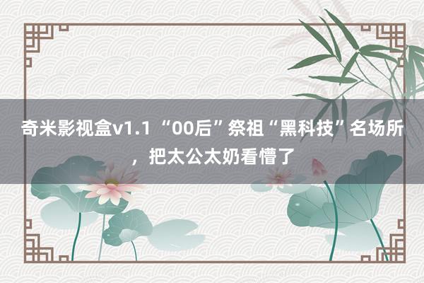 奇米影视盒v1.1 “00后”祭祖“黑科技”名场所，把太公太奶看懵了