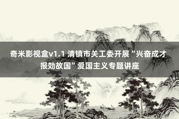 奇米影视盒v1.1 清镇市关工委开展“兴奋成才 报効故国”爱国主义专题讲座