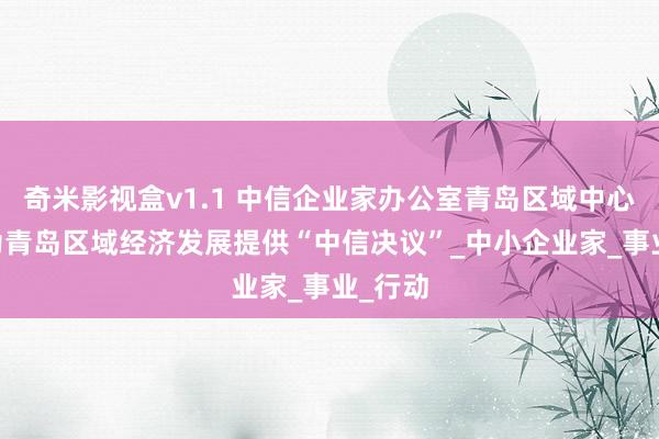 奇米影视盒v1.1 中信企业家办公室青岛区域中心亮相 为青岛区域经济发展提供“中信决议”_中小企业家_事业_行动