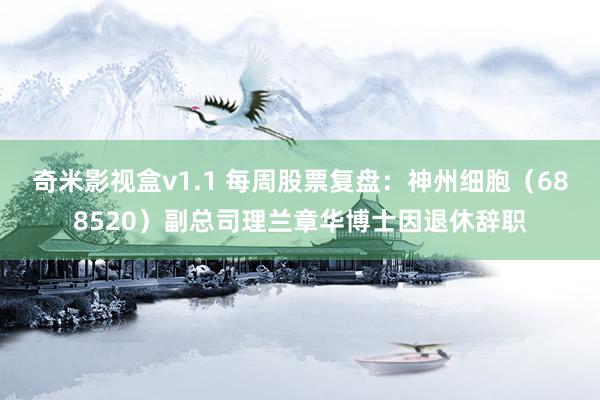 奇米影视盒v1.1 每周股票复盘：神州细胞（688520）副总司理兰章华博士因退休辞职