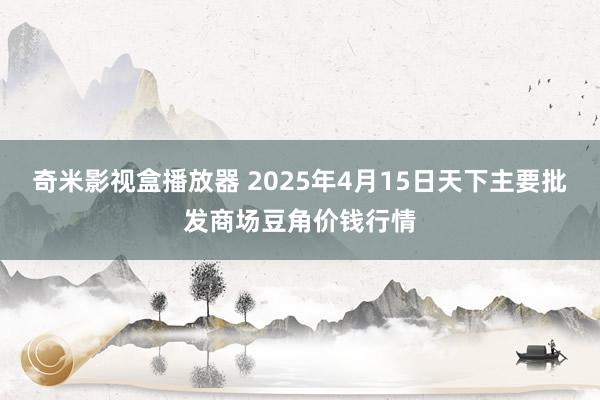 奇米影视盒播放器 2025年4月15日天下主要批发商场豆角价钱行情