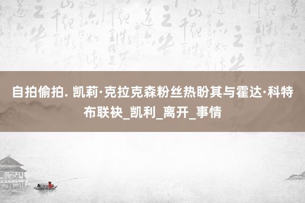 自拍偷拍. 凯莉·克拉克森粉丝热盼其与霍达·科特布联袂_凯利_离开_事情