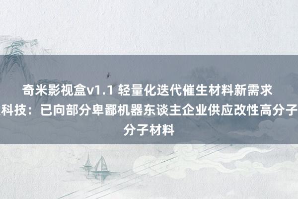 奇米影视盒v1.1 轻量化迭代催生材料新需求 金发科技：已向部分卑鄙机器东谈主企业供应改性高分子材料