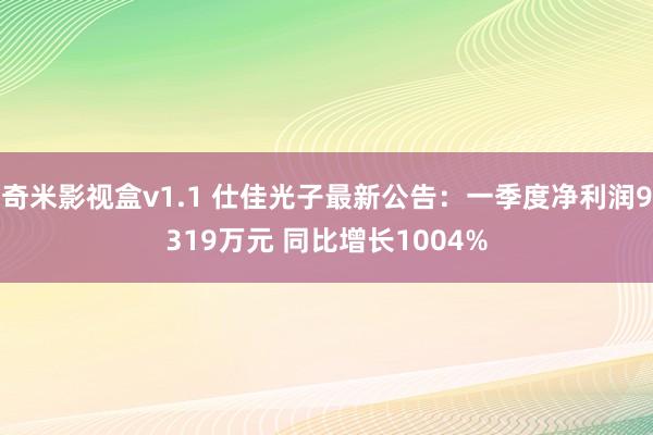 奇米影视盒v1.1 仕佳光子最新公告：一季度净利润9319万元 同比增长1004%