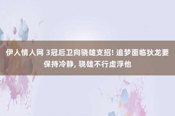 伊人情人网 3冠后卫向骁雄支招! 追梦面临狄龙要保持冷静， 骁雄不行虚浮他
