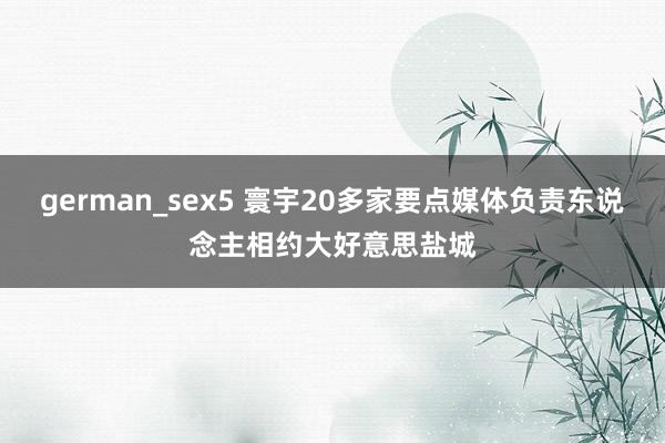 german_sex5 寰宇20多家要点媒体负责东说念主相约大好意思盐城