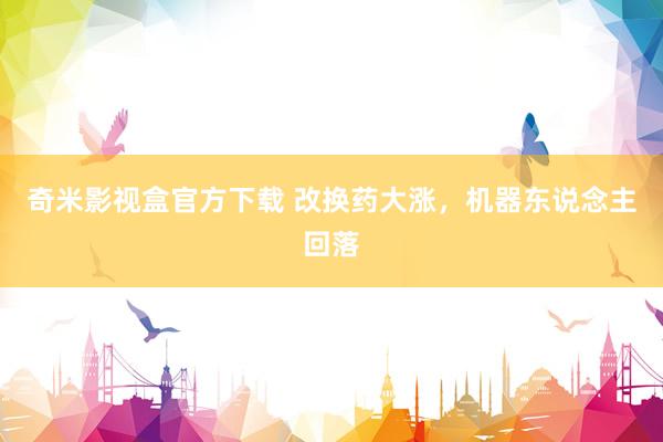 奇米影视盒官方下载 改换药大涨，机器东说念主回落
