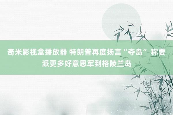 奇米影视盒播放器 特朗普再度扬言“夺岛” 称要派更多好意思军到格陵兰岛
