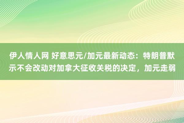 伊人情人网 好意思元/加元最新动态：特朗普默示不会改动对加拿大征收关税的决定，加元走弱