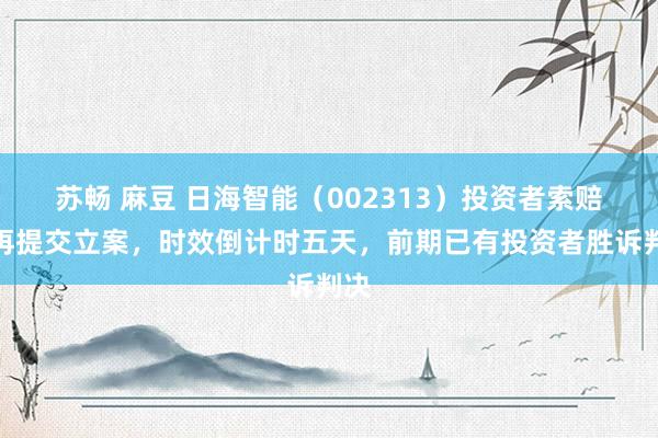 苏畅 麻豆 日海智能（002313）投资者索赔案再提交立案，时效倒计时五天，前期已有投资者胜诉判决