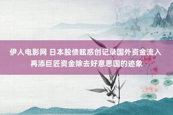 伊人电影网 日本股债眩惑创记录国外资金流入 再添巨匠资金除去好意思国的迹象