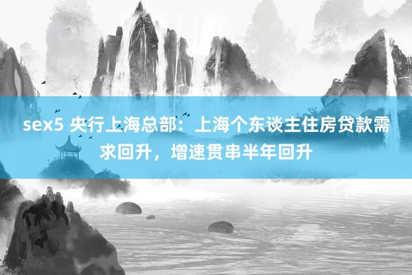 sex5 央行上海总部：上海个东谈主住房贷款需求回升，增速贯串半年回升