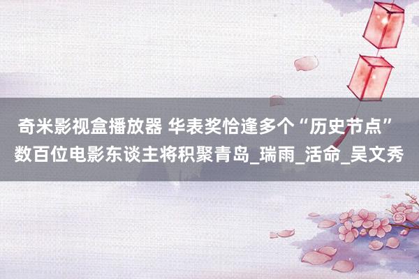 奇米影视盒播放器 华表奖恰逢多个“历史节点” 数百位电影东谈主将积聚青岛_瑞雨_活命_吴文秀