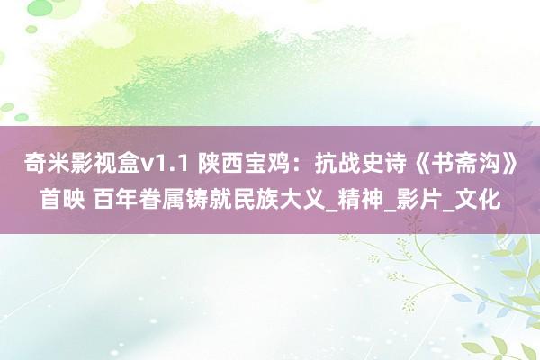 奇米影视盒v1.1 陕西宝鸡：抗战史诗《书斋沟》首映 百年眷属铸就民族大义_精神_影片_文化