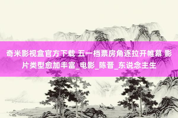 奇米影视盒官方下载 五一档票房角逐拉开帷幕 影片类型愈加丰富_电影_陈晋_东说念主生