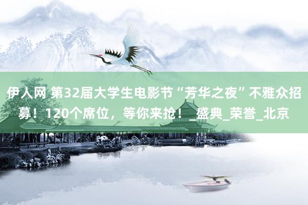 伊人网 第32届大学生电影节“芳华之夜”不雅众招募！120个席位，等你来抢！_盛典_荣誉_北京