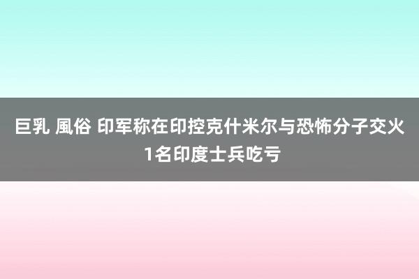 巨乳 風俗 印军称在印控克什米尔与恐怖分子交火 1名印度士兵吃亏