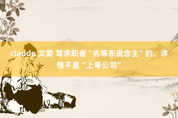 claude 文爱 骂求职者“劣等东说念主”的，详情不是“上等公司”