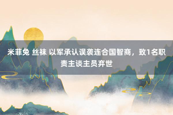 米菲兔 丝袜 以军承认误袭连合国智商，致1名职责主谈主员弃世