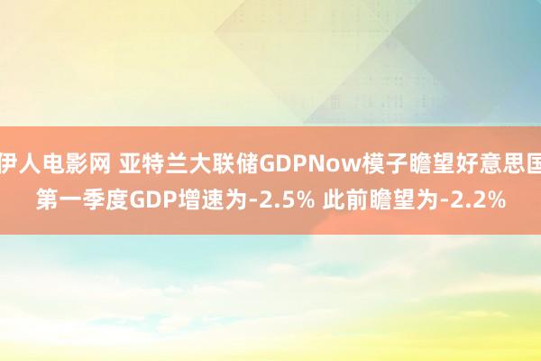 伊人电影网 亚特兰大联储GDPNow模子瞻望好意思国第一季度GDP增速为-2.5% 此前瞻望为-2.2%