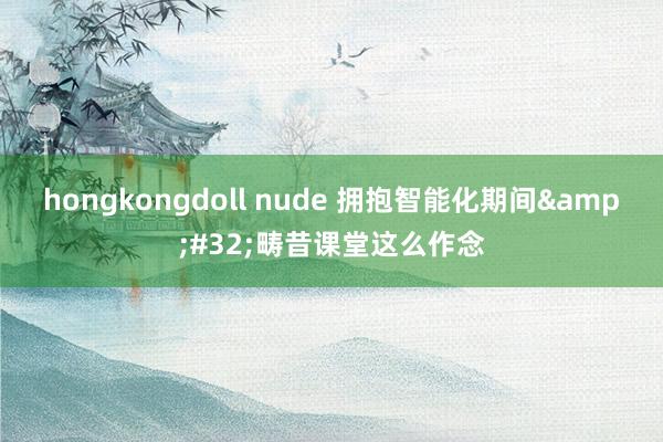 hongkongdoll nude 拥抱智能化期间&#32;畴昔课堂这么作念