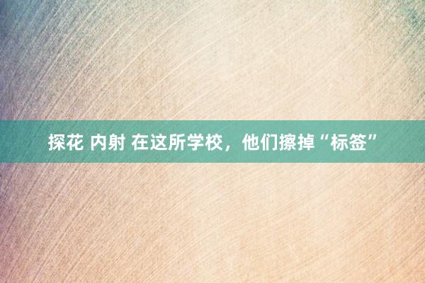 探花 内射 在这所学校，他们擦掉“标签”