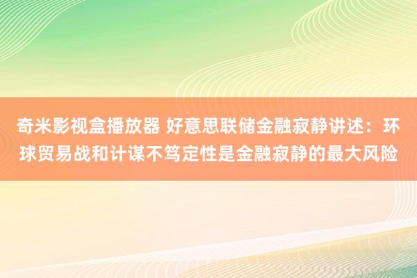 奇米影视盒播放器 好意思联储金融寂静讲述：环球贸易战和计谋不笃定性是金融寂静的最大风险