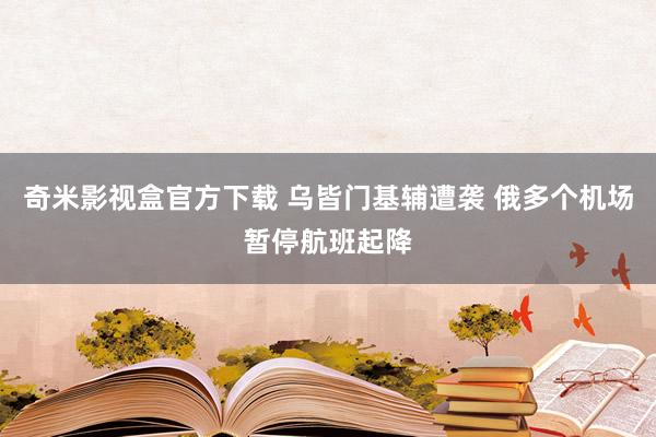 奇米影视盒官方下载 乌皆门基辅遭袭 俄多个机场暂停航班起降