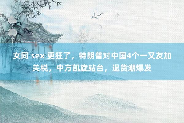 女同 sex 更狂了，特朗普对中国4个一又友加关税，中方凯旋站台，退货潮爆发