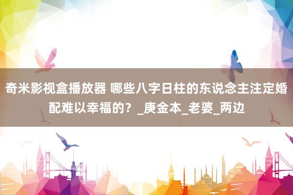 奇米影视盒播放器 哪些八字日柱的东说念主注定婚配难以幸福的？_庚金本_老婆_两边