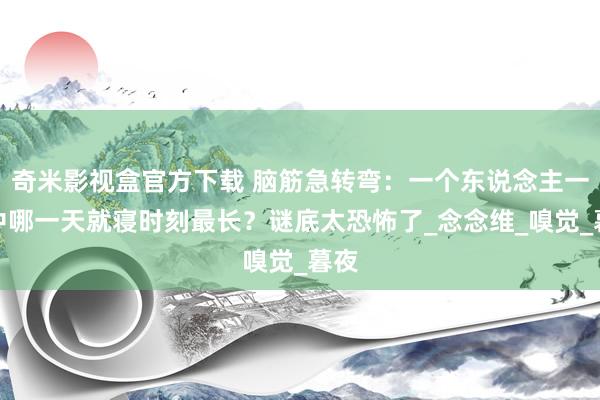 奇米影视盒官方下载 脑筋急转弯：一个东说念主一年中哪一天就寝时刻最长？谜底太恐怖了_念念维_嗅觉_暮夜
