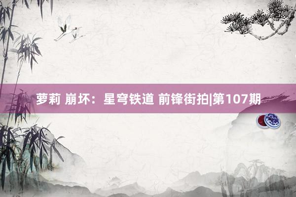 萝莉 崩坏：星穹铁道 前锋街拍|第107期