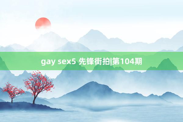 gay sex5 先锋街拍|第104期