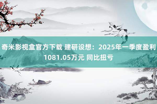 奇米影视盒官方下载 建研设想：2025年一季度盈利1081.05万元 同比扭亏