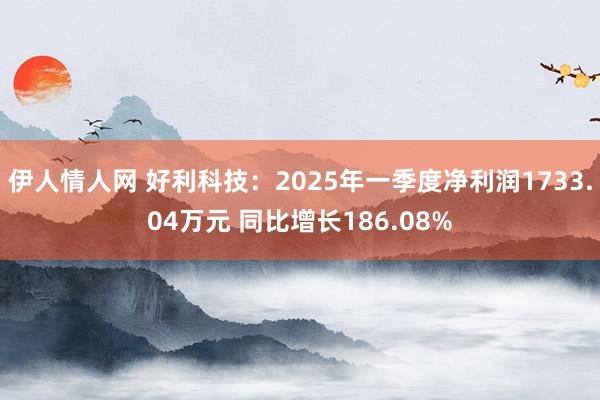 伊人情人网 好利科技：2025年一季度净利润1733.04万元 同比增长186.08%